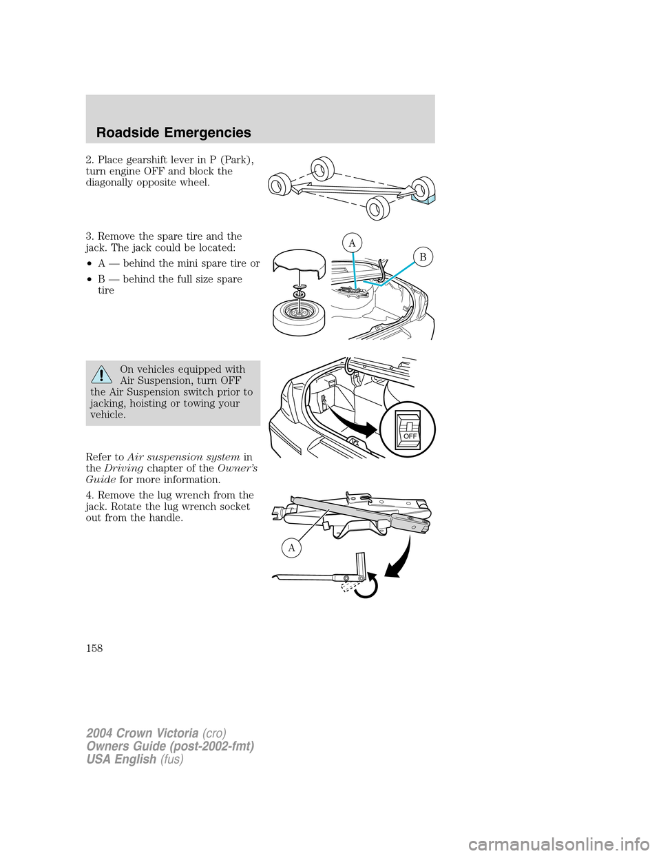 FORD CROWN VICTORIA 2004 2.G Owners Manual 2. Place gearshift lever in P (Park),
turn engine OFF and block the
diagonally opposite wheel.
3. Remove the spare tire and the
jack. The jack could be located:
•A—behind the mini spare tire or
