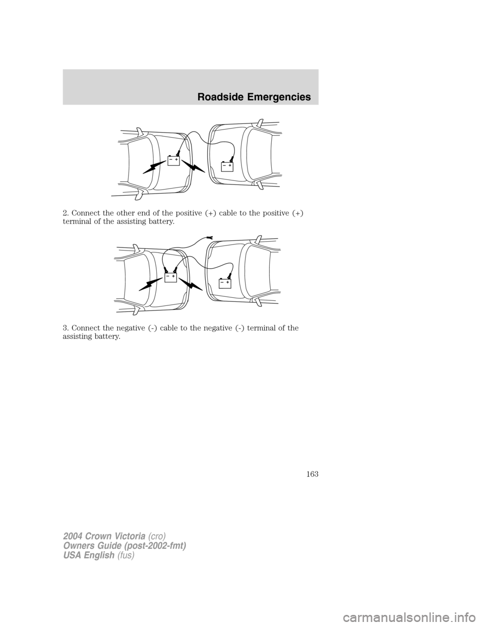 FORD CROWN VICTORIA 2004 2.G Owners Manual 2. Connect the other end of the positive (+) cable to the positive (+)
terminal of the assisting battery.
3. Connect the negative (-) cable to the negative (-) terminal of the
assisting battery.
+–+