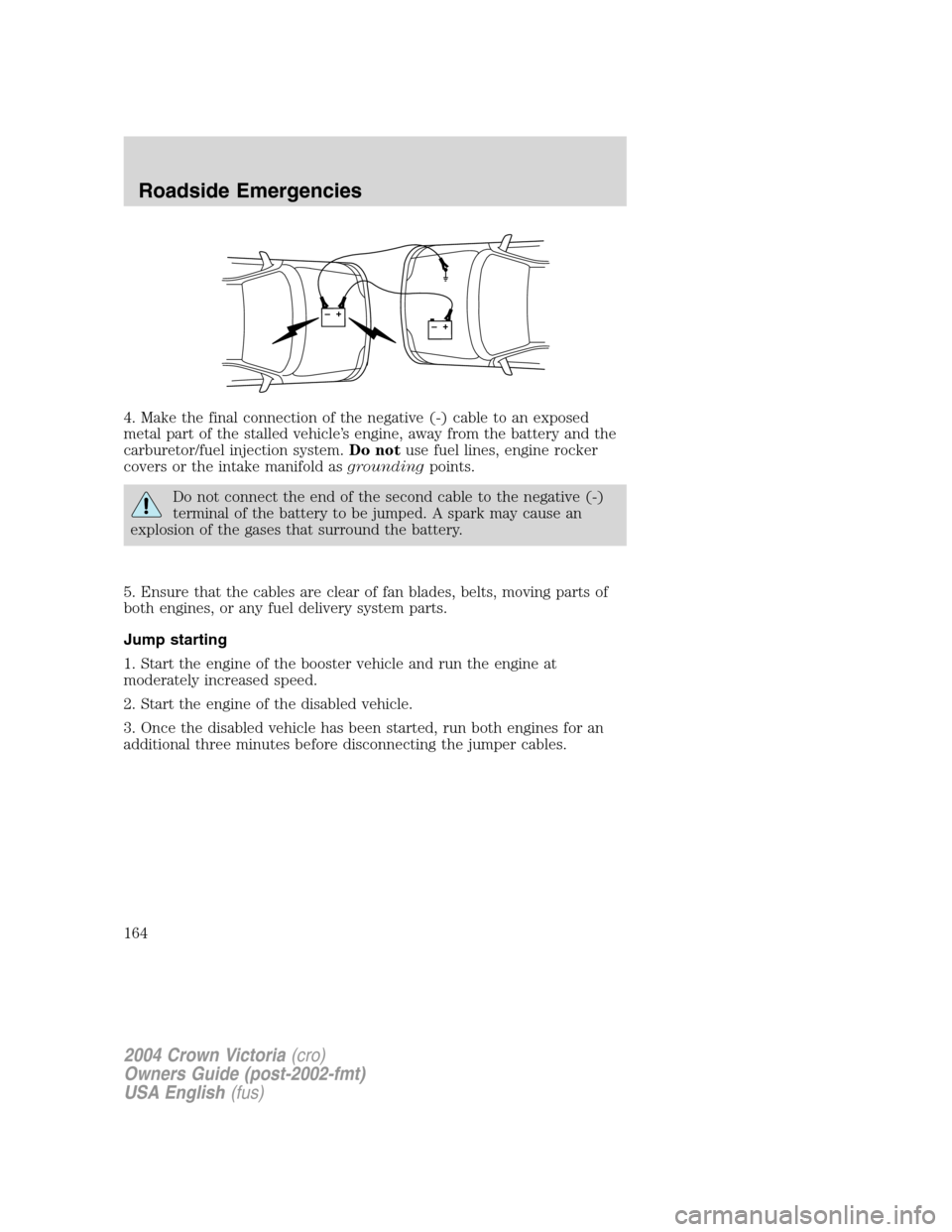 FORD CROWN VICTORIA 2004 2.G Owners Manual 4. Make the final connection of the negative (-) cable to an exposed
metal part of the stalled vehicle’s engine, away from the battery and the
carburetor/fuel injection system.Do notuse fuel lines, 