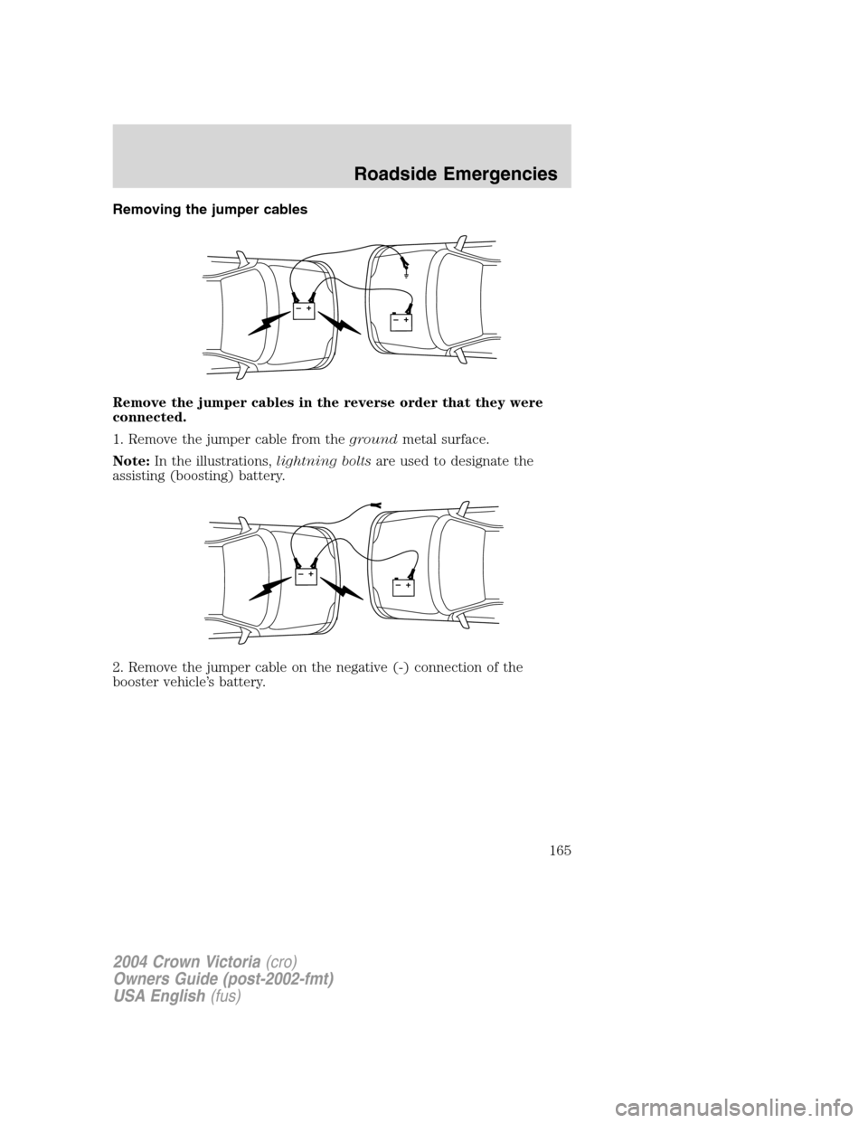 FORD CROWN VICTORIA 2004 2.G Owners Manual Removing the jumper cables
Remove the jumper cables in the reverse order that they were
connected.
1. Remove the jumper cable from thegroundmetal surface.
Note:In the illustrations,lightning boltsare 