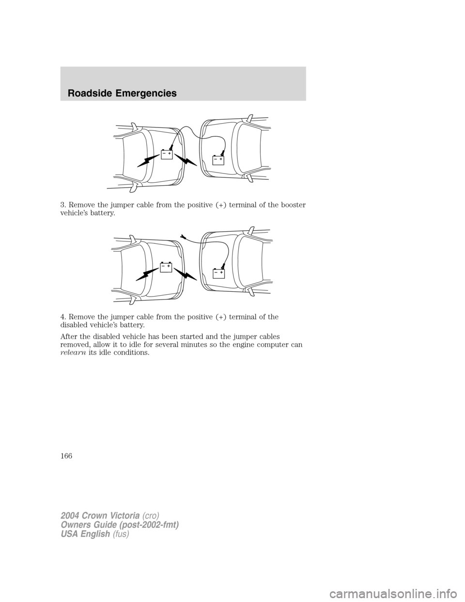 FORD CROWN VICTORIA 2004 2.G Owners Manual 3. Remove the jumper cable from the positive (+) terminal of the booster
vehicle’s battery.
4. Remove the jumper cable from the positive (+) terminal of the
disabled vehicle’s battery.
After the d