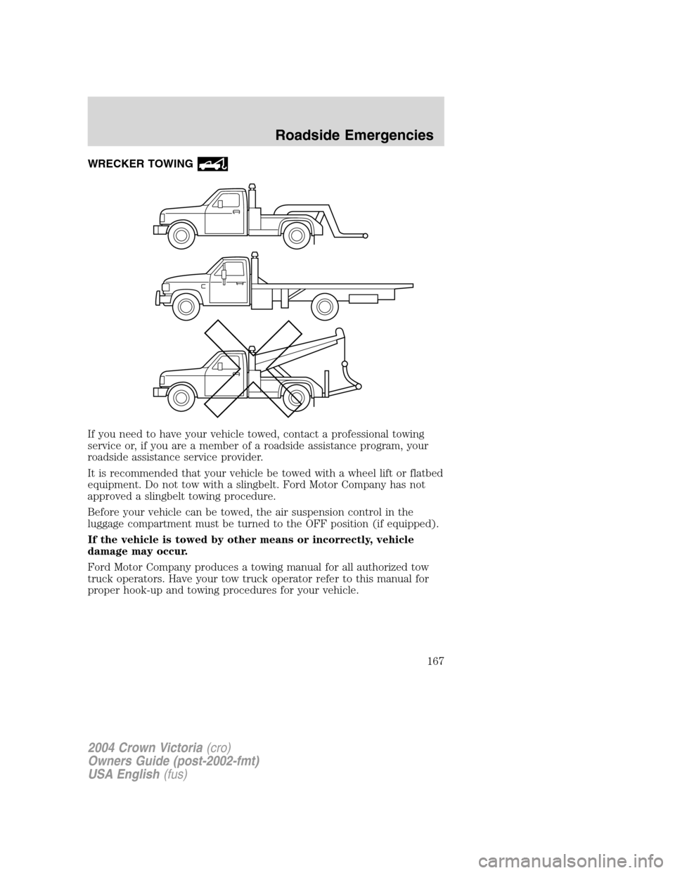 FORD CROWN VICTORIA 2004 2.G Owners Manual WRECKER TOWING
If you need to have your vehicle towed, contact a professional towing
service or, if you are a member of a roadside assistance program, your
roadside assistance service provider.
It is 