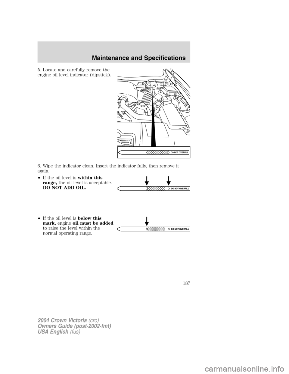 FORD CROWN VICTORIA 2004 2.G Owners Manual 5. Locate and carefully remove the
engine oil level indicator (dipstick).
6. Wipe the indicator clean. Insert the indicator fully, then remove it
again.
•If the oil level iswithin this
range,the oil