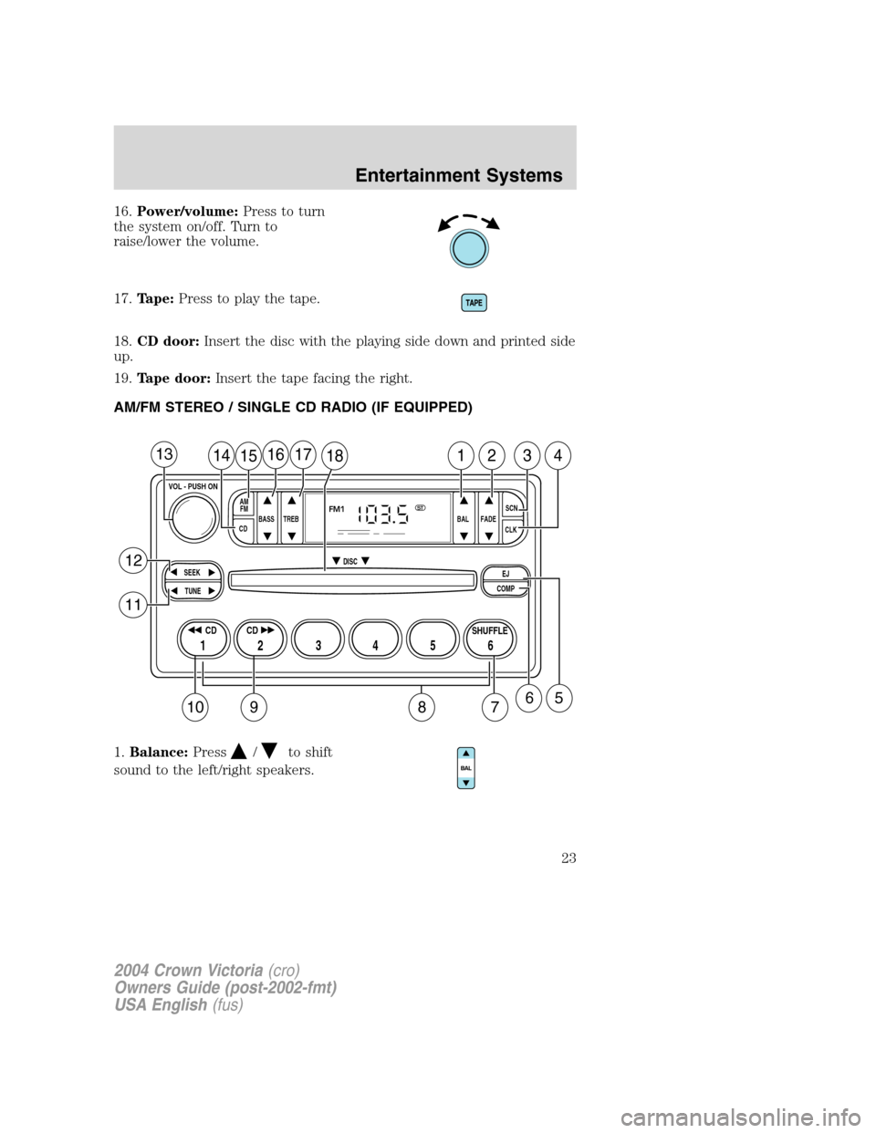 FORD CROWN VICTORIA 2004 2.G Owners Manual 16.Power/volume:Press to turn
the system on/off. Turn to
raise/lower the volume.
17.Tape:Press to play the tape.
18.CD door:Insert the disc with the playing side down and printed side
up.
19.Tape door