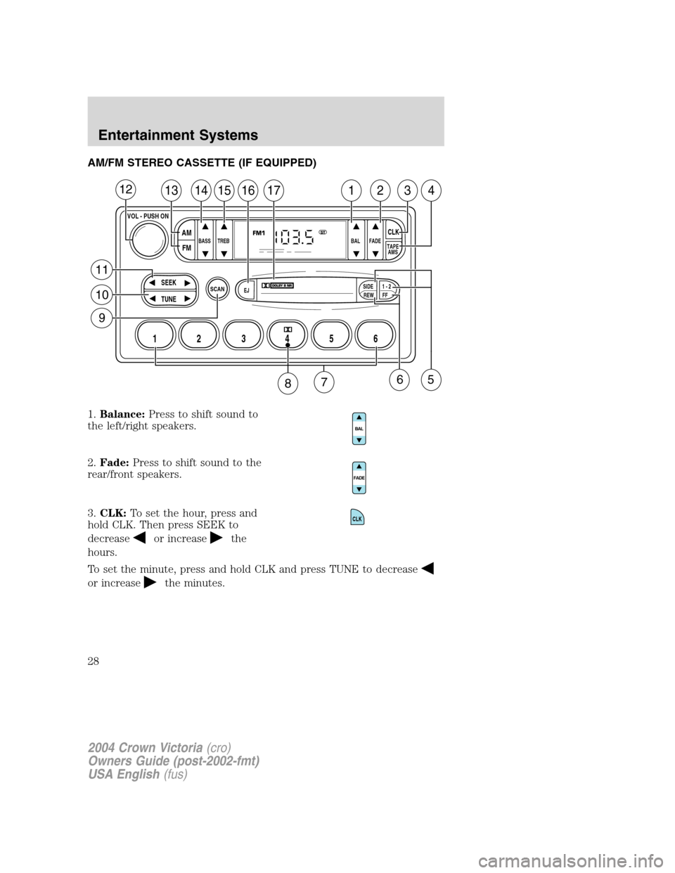FORD CROWN VICTORIA 2004 2.G Owners Manual AM/FM STEREO CASSETTE (IF EQUIPPED)
1.Balance:Press to shift sound to
the left/right speakers.
2.Fade:Press to shift sound to the
rear/front speakers.
3.CLK:To set the hour, press and
hold CLK. Then p