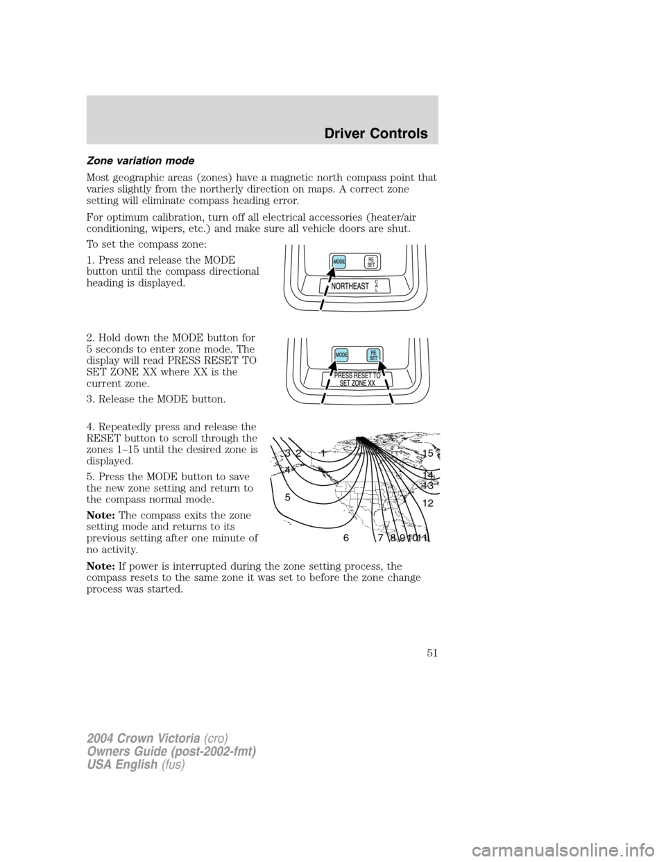 FORD CROWN VICTORIA 2004 2.G Owners Manual Zone variation mode
Most geographic areas (zones) have a magnetic north compass point that
varies slightly from the northerly direction on maps. A correct zone
setting will eliminate compass heading e FORD CROWN VICTORIA 2004 2.G Owners Manual Zone variation mode
Most geographic areas (zones) have a magnetic north compass point that
varies slightly from the northerly direction on maps. A correct zone
setting will eliminate compass heading e