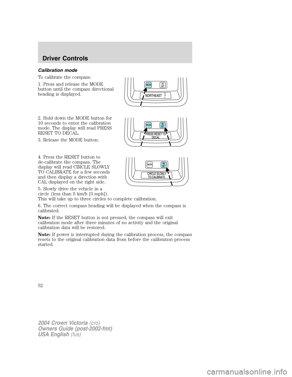 FORD CROWN VICTORIA 2004 2.G Owners Manual Calibration mode
To calibrate the compass:
1. Press and release the MODE
button until the compass directional
heading is displayed.
2. Hold down the MODE button for
10 seconds to enter the calibration FORD CROWN VICTORIA 2004 2.G Owners Manual Calibration mode
To calibrate the compass:
1. Press and release the MODE
button until the compass directional
heading is displayed.
2. Hold down the MODE button for
10 seconds to enter the calibration