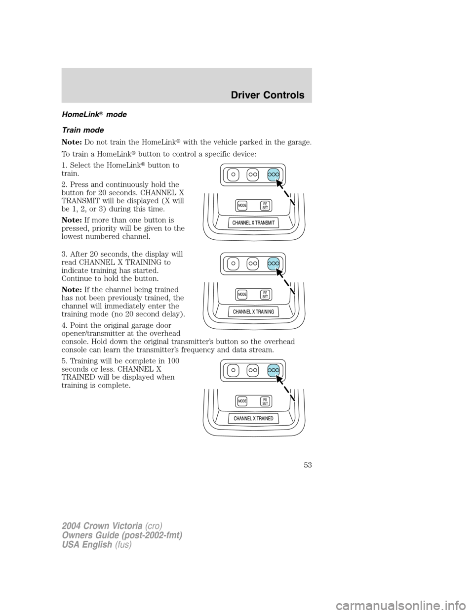 FORD CROWN VICTORIA 2004 2.G Owners Manual HomeLinkmode
Train mode
Note:Do not train the HomeLinkwith the vehicle parked in the garage.
To train a HomeLinkbutton to control a specific device:
1. Select the HomeLinkbutton to
train.
2. Press FORD CROWN VICTORIA 2004 2.G Owners Manual HomeLinkmode
Train mode
Note:Do not train the HomeLinkwith the vehicle parked in the garage.
To train a HomeLinkbutton to control a specific device:
1. Select the HomeLinkbutton to
train.
2. Press