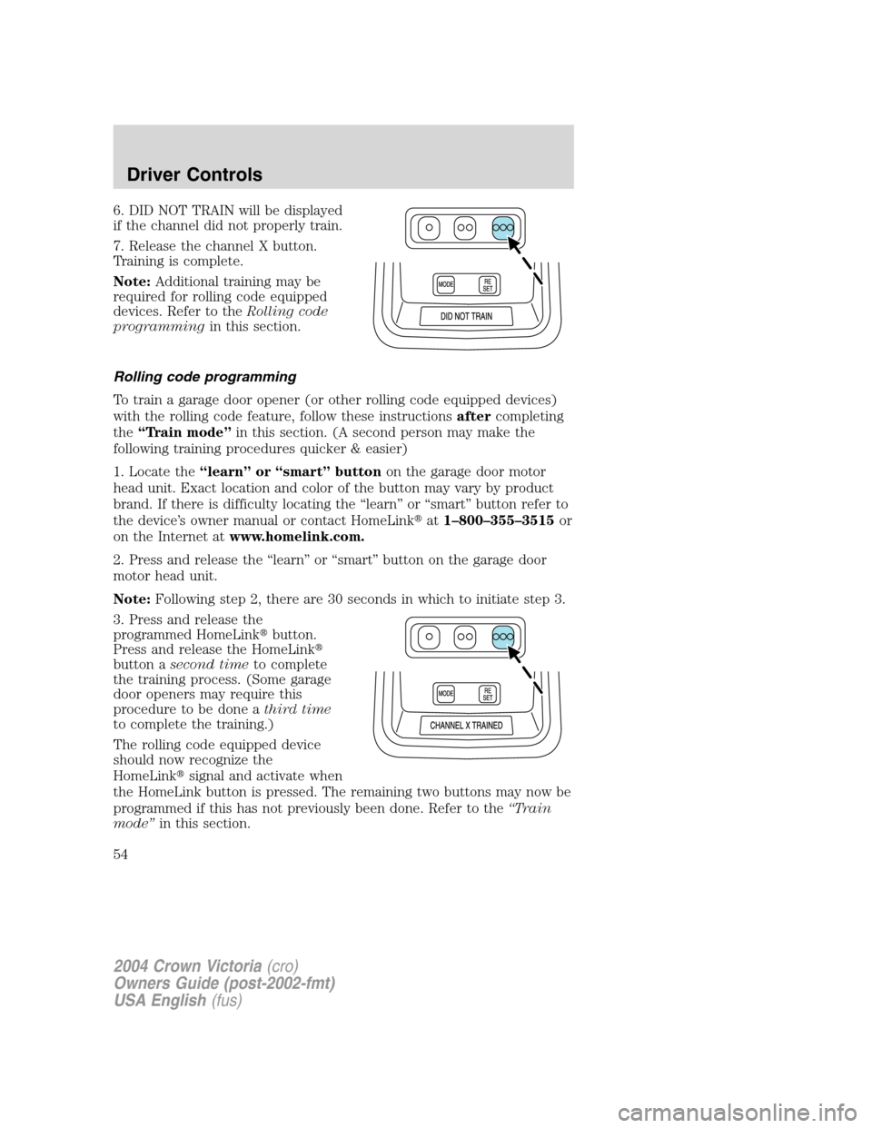 FORD CROWN VICTORIA 2004 2.G Owners Manual 6. DID NOT TRAIN will be displayed
if the channel did not properly train.
7. Release the channel X button.
Training is complete.
Note:Additional training may be
required for rolling code equipped
devi FORD CROWN VICTORIA 2004 2.G Owners Manual 6. DID NOT TRAIN will be displayed
if the channel did not properly train.
7. Release the channel X button.
Training is complete.
Note:Additional training may be
required for rolling code equipped
devi