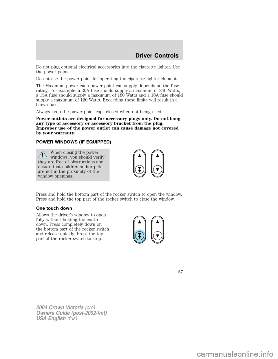 FORD CROWN VICTORIA 2004 2.G Owners Manual Do not plug optional electrical accessories into the cigarette lighter. Use
the power point.
Do not use the power point for operating the cigarette lighter element.
The Maximum power each power point FORD CROWN VICTORIA 2004 2.G Owners Manual Do not plug optional electrical accessories into the cigarette lighter. Use
the power point.
Do not use the power point for operating the cigarette lighter element.
The Maximum power each power point