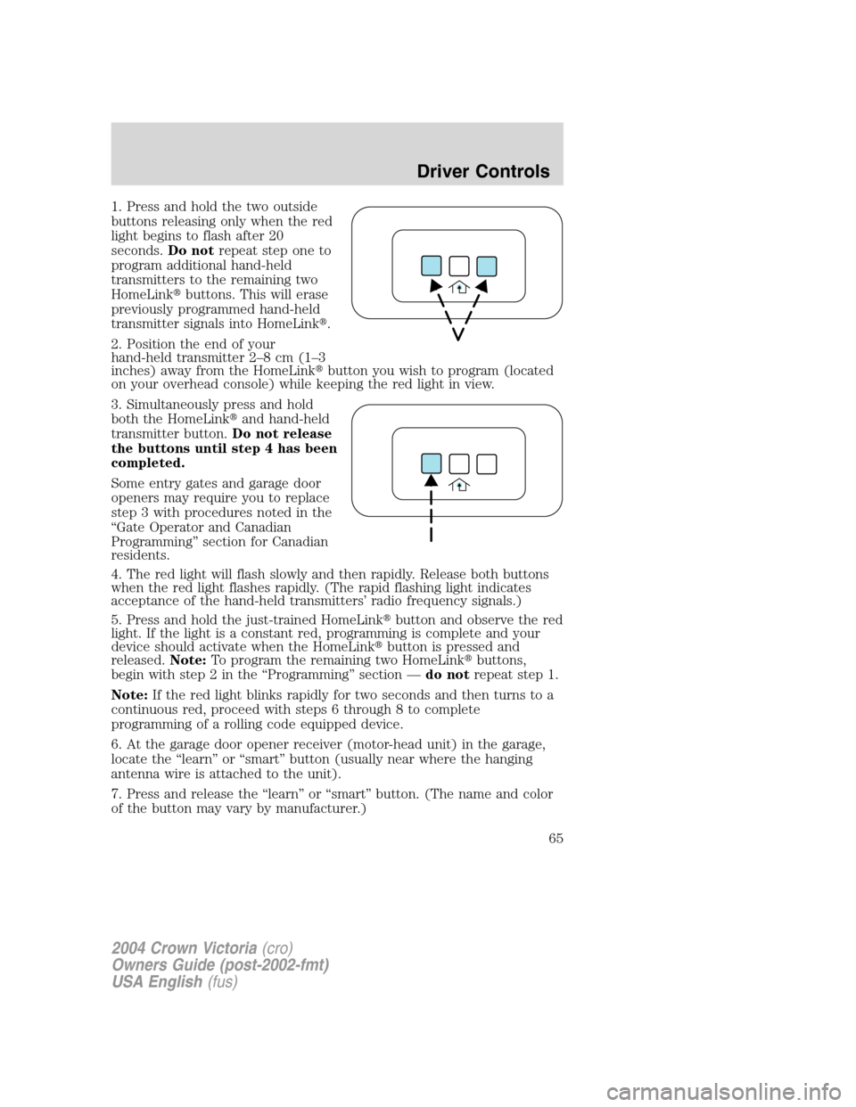 FORD CROWN VICTORIA 2004 2.G Owners Manual 1. Press and hold the two outside
buttons releasing only when the red
light begins to flash after 20
seconds.Do notrepeat step one to
program additional hand-held
transmitters to the remaining two
Hom FORD CROWN VICTORIA 2004 2.G Owners Manual 1. Press and hold the two outside
buttons releasing only when the red
light begins to flash after 20
seconds.Do notrepeat step one to
program additional hand-held
transmitters to the remaining two
Hom