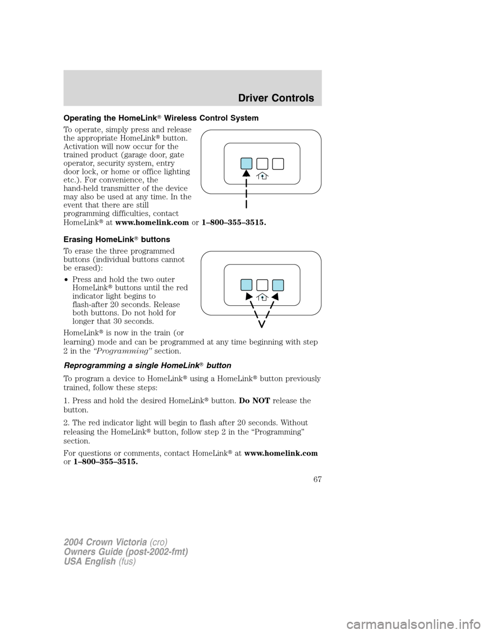FORD CROWN VICTORIA 2004 2.G Owners Manual Operating the HomeLinkWireless Control System
To operate, simply press and release
the appropriate HomeLinkbutton.
Activation will now occur for the
trained product (garage door, gate
operator, secu FORD CROWN VICTORIA 2004 2.G Owners Manual Operating the HomeLinkWireless Control System
To operate, simply press and release
the appropriate HomeLinkbutton.
Activation will now occur for the
trained product (garage door, gate
operator, secu