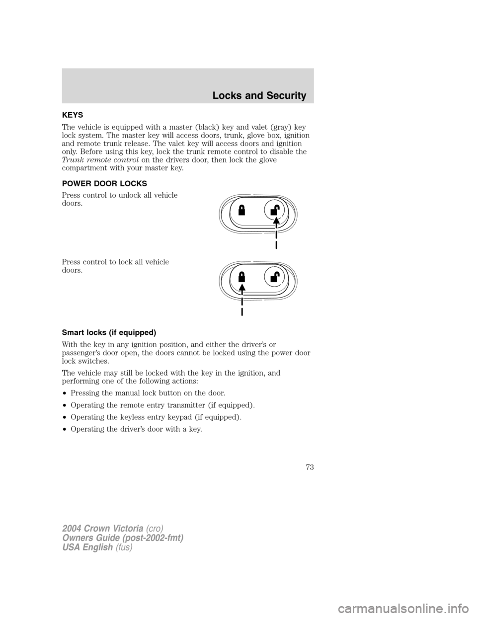 FORD CROWN VICTORIA 2004 2.G Owners Manual KEYS
The vehicle is equipped with a master (black) key and valet (gray) key
lock system. The master key will access doors, trunk, glove box, ignition
and remote trunk release. The valet key will acces FORD CROWN VICTORIA 2004 2.G Owners Manual KEYS
The vehicle is equipped with a master (black) key and valet (gray) key
lock system. The master key will access doors, trunk, glove box, ignition
and remote trunk release. The valet key will acces