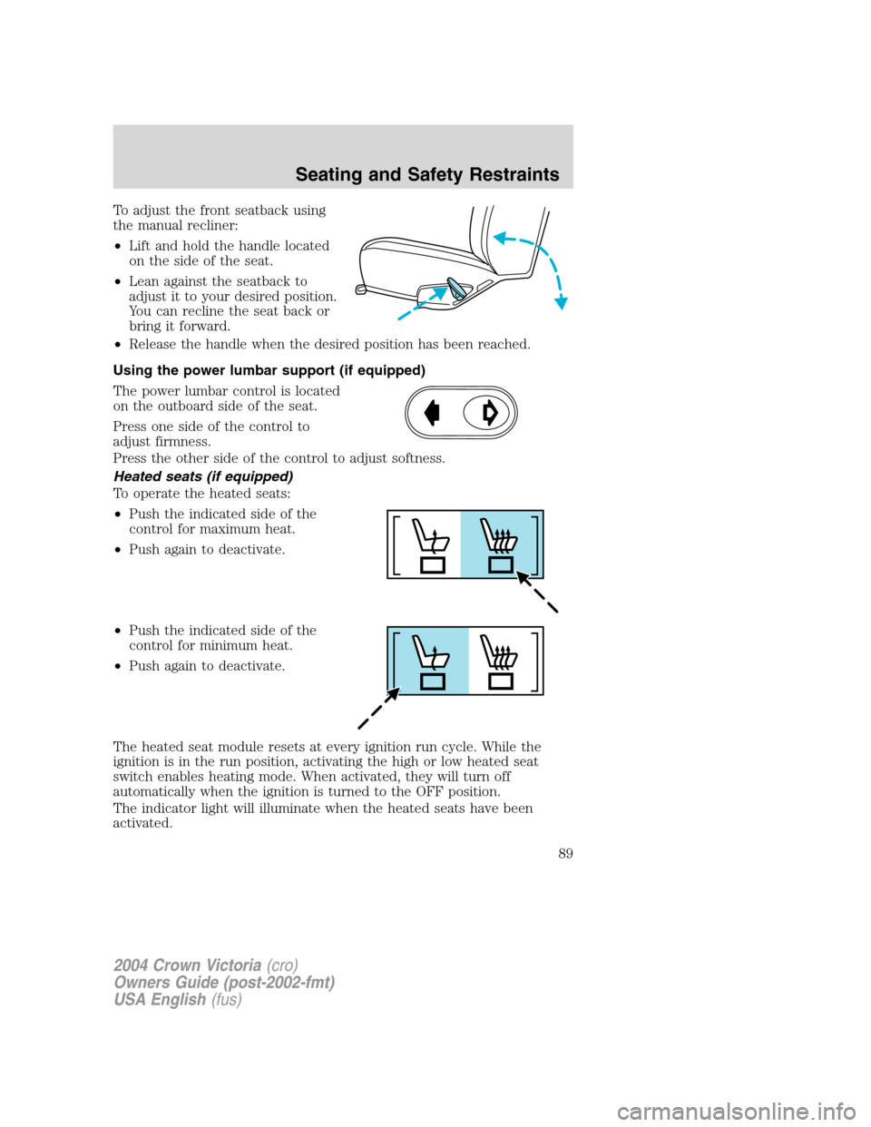 FORD CROWN VICTORIA 2004 2.G Owners Manual To adjust the front seatback using
the manual recliner:
•Lift and hold the handle located
on the side of the seat.
•Lean against the seatback to
adjust it to your desired position.
You can recline FORD CROWN VICTORIA 2004 2.G Owners Manual To adjust the front seatback using
the manual recliner:
•Lift and hold the handle located
on the side of the seat.
•Lean against the seatback to
adjust it to your desired position.
You can recline