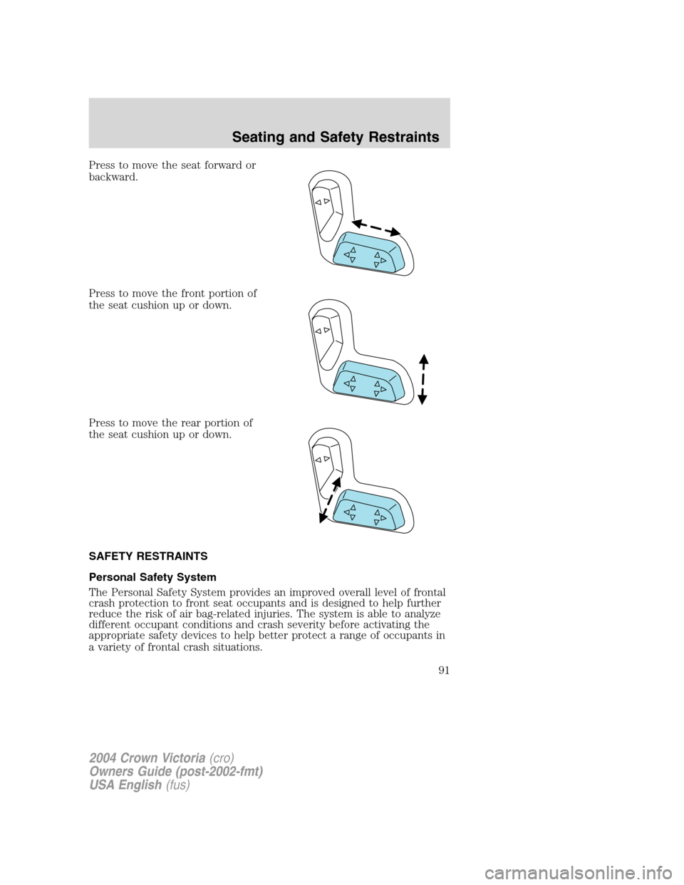 FORD CROWN VICTORIA 2004 2.G Owners Manual Press to move the seat forward or
backward.
Press to move the front portion of
the seat cushion up or down.
Press to move the rear portion of
the seat cushion up or down.
SAFETY RESTRAINTS
Personal Sa