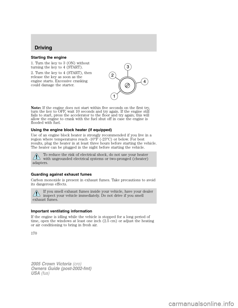 FORD CROWN VICTORIA 2005 2.G Owners Manual Starting the engine
1. Turn the key to 3 (ON) without
turning the key to 4 (START).
2. Turn the key to 4 (START), then
release the key as soon as the
engine starts. Excessive cranking
could damage the FORD CROWN VICTORIA 2005 2.G Owners Manual Starting the engine
1. Turn the key to 3 (ON) without
turning the key to 4 (START).
2. Turn the key to 4 (START), then
release the key as soon as the
engine starts. Excessive cranking
could damage the