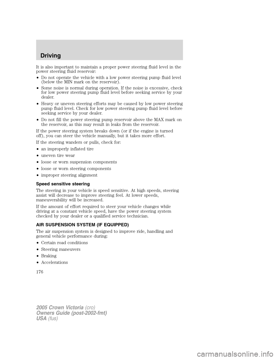 FORD CROWN VICTORIA 2005 2.G Owners Manual It is also important to maintain a proper power steering fluid level in the
power steering fluid reservoir:
•Do not operate the vehicle with a low power steering pump fluid level
(below the MIN mark FORD CROWN VICTORIA 2005 2.G Owners Manual It is also important to maintain a proper power steering fluid level in the
power steering fluid reservoir:
•Do not operate the vehicle with a low power steering pump fluid level
(below the MIN mark