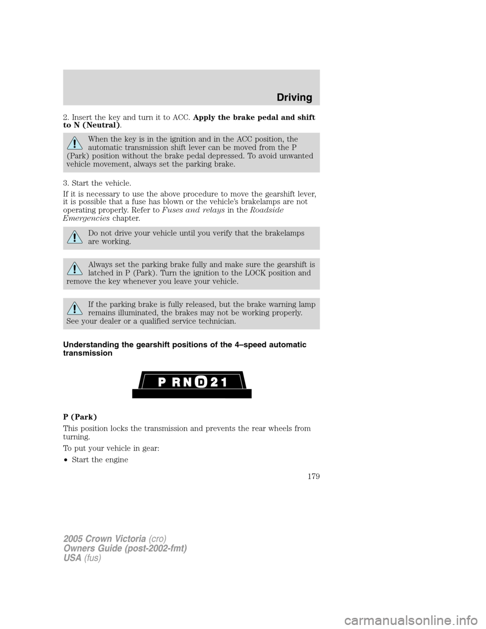 FORD CROWN VICTORIA 2005 2.G Owners Manual 2. Insert the key and turn it to ACC.Apply the brake pedal and shift
to N (Neutral).
When the key is in the ignition and in the ACC position, the
automatic transmission shift lever can be moved from t FORD CROWN VICTORIA 2005 2.G Owners Manual 2. Insert the key and turn it to ACC.Apply the brake pedal and shift
to N (Neutral).
When the key is in the ignition and in the ACC position, the
automatic transmission shift lever can be moved from t