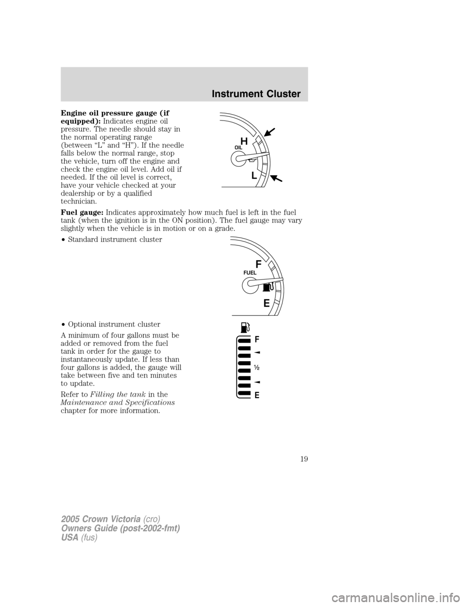 FORD CROWN VICTORIA 2005 2.G Owners Manual Engine oil pressure gauge (if
equipped):Indicates engine oil
pressure. The needle should stay in
the normal operating range
(between “L” and “H”). If the needle
falls below the normal range, s FORD CROWN VICTORIA 2005 2.G Owners Manual Engine oil pressure gauge (if
equipped):Indicates engine oil
pressure. The needle should stay in
the normal operating range
(between “L” and “H”). If the needle
falls below the normal range, s