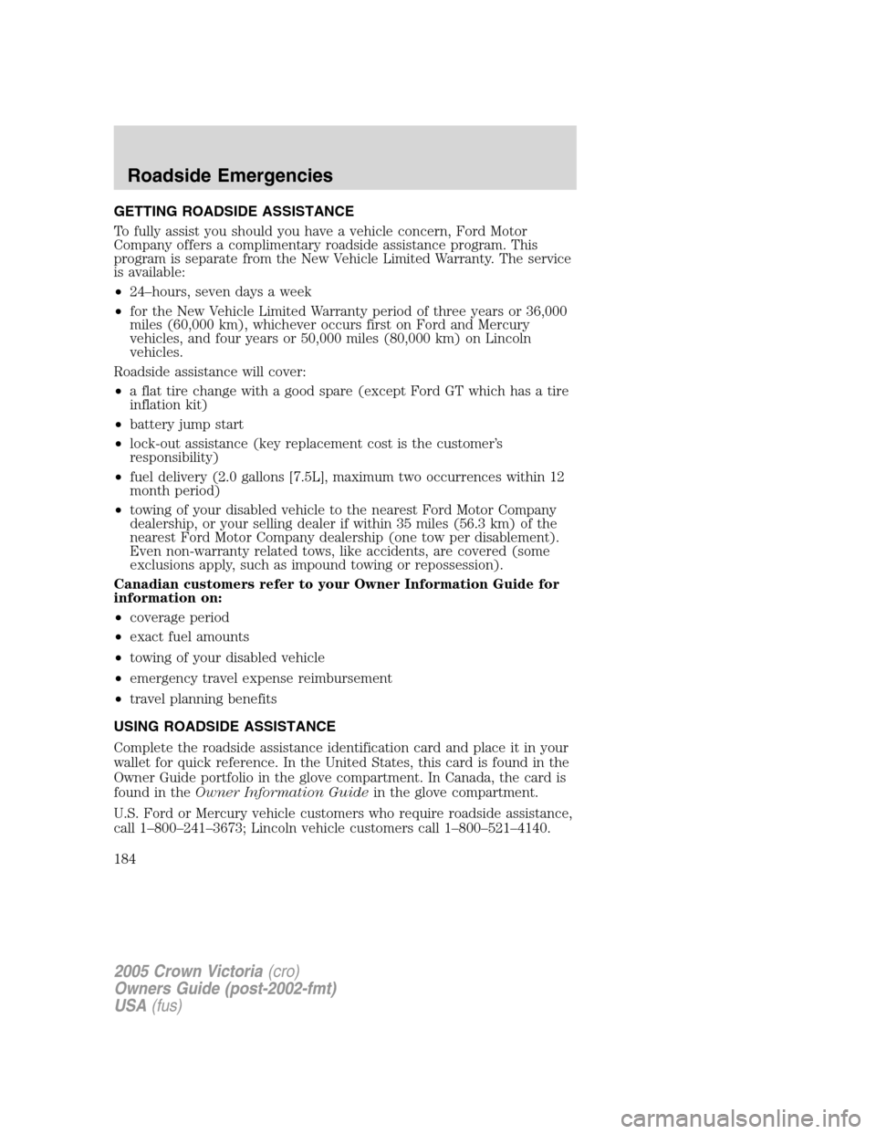 FORD CROWN VICTORIA 2005 2.G Owners Manual GETTING ROADSIDE ASSISTANCE
To fully assist you should you have a vehicle concern, Ford Motor
Company offers a complimentary roadside assistance program. This
program is separate from the New Vehicle FORD CROWN VICTORIA 2005 2.G Owners Manual GETTING ROADSIDE ASSISTANCE
To fully assist you should you have a vehicle concern, Ford Motor
Company offers a complimentary roadside assistance program. This
program is separate from the New Vehicle