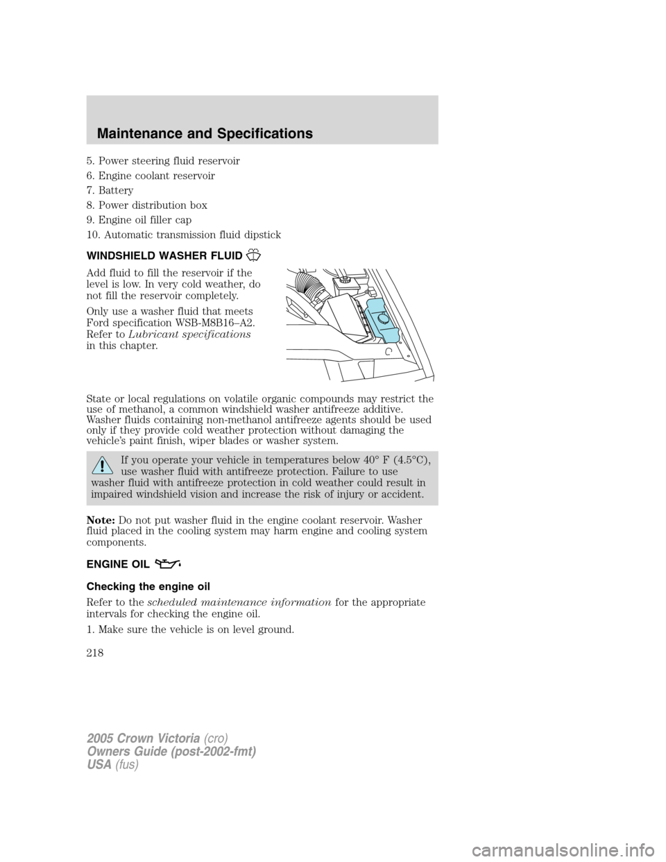FORD CROWN VICTORIA 2005 2.G Owners Manual 5. Power steering fluid reservoir
6. Engine coolant reservoir
7. Battery
8. Power distribution box
9. Engine oil filler cap
10. Automatic transmission fluid dipstick
WINDSHIELD WASHER FLUID
Add fluid FORD CROWN VICTORIA 2005 2.G Owners Manual 5. Power steering fluid reservoir
6. Engine coolant reservoir
7. Battery
8. Power distribution box
9. Engine oil filler cap
10. Automatic transmission fluid dipstick
WINDSHIELD WASHER FLUID
Add fluid