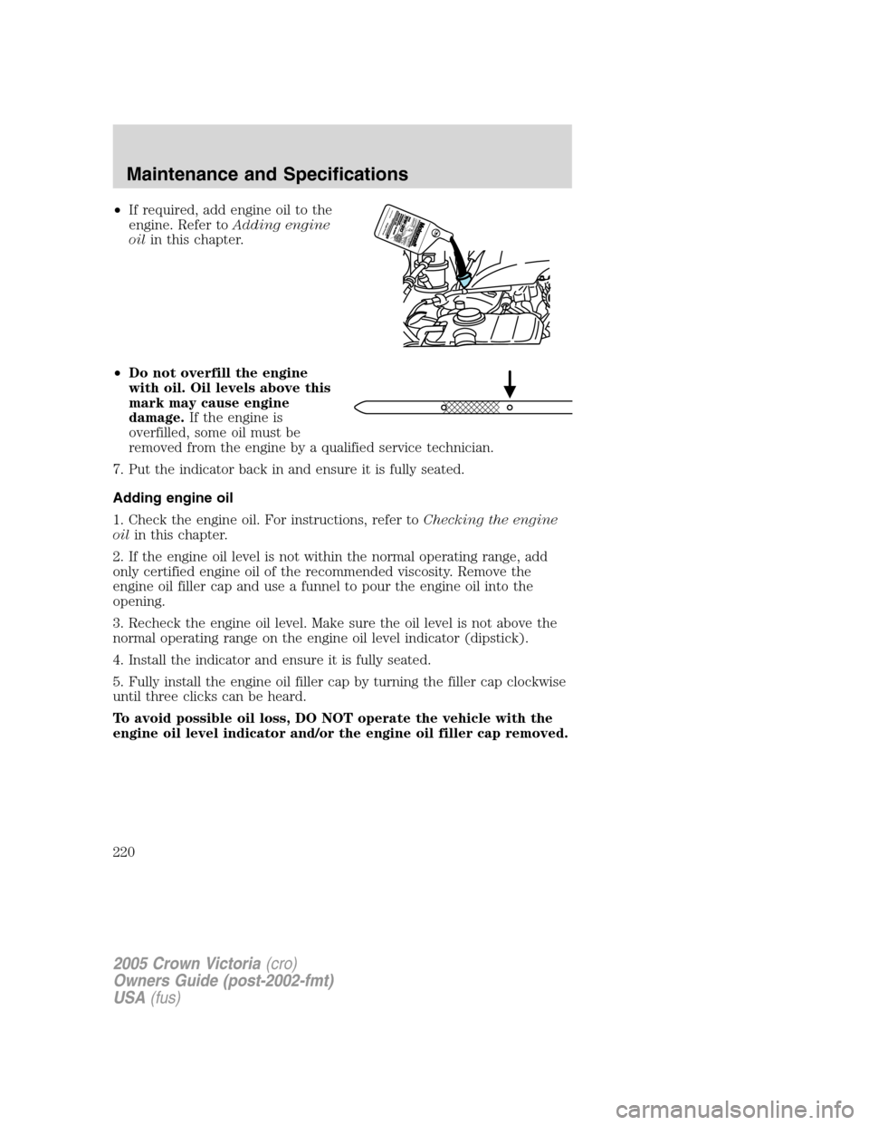 FORD CROWN VICTORIA 2005 2.G Owners Manual •If required, add engine oil to the
engine. Refer toAdding engine
oilin this chapter.
•Do not overfill the engine
with oil. Oil levels above this
mark may cause engine
damage.If the engine is
over FORD CROWN VICTORIA 2005 2.G Owners Manual •If required, add engine oil to the
engine. Refer toAdding engine
oilin this chapter.
•Do not overfill the engine
with oil. Oil levels above this
mark may cause engine
damage.If the engine is
over