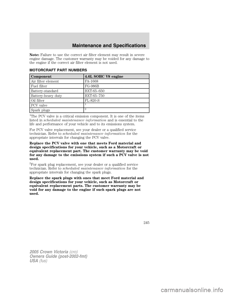 FORD CROWN VICTORIA 2005 2.G Owners Manual Note:Failure to use the correct air filter element may result in severe
engine damage. The customer warranty may be voided for any damage to
the engine if the correct air filter element is not used.
M FORD CROWN VICTORIA 2005 2.G Owners Manual Note:Failure to use the correct air filter element may result in severe
engine damage. The customer warranty may be voided for any damage to
the engine if the correct air filter element is not used.
M