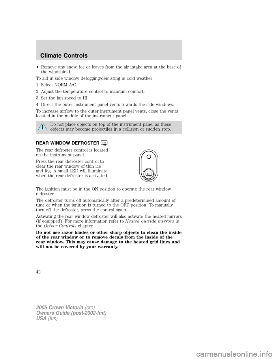FORD CROWN VICTORIA 2005 2.G Owners Manual •Remove any snow, ice or leaves from the air intake area at the base of
the windshield.
To aid in side window defogging/demisting in cold weather:
1. Select NORM A/C.
2. Adjust the temperature contr FORD CROWN VICTORIA 2005 2.G Owners Manual •Remove any snow, ice or leaves from the air intake area at the base of
the windshield.
To aid in side window defogging/demisting in cold weather:
1. Select NORM A/C.
2. Adjust the temperature contr