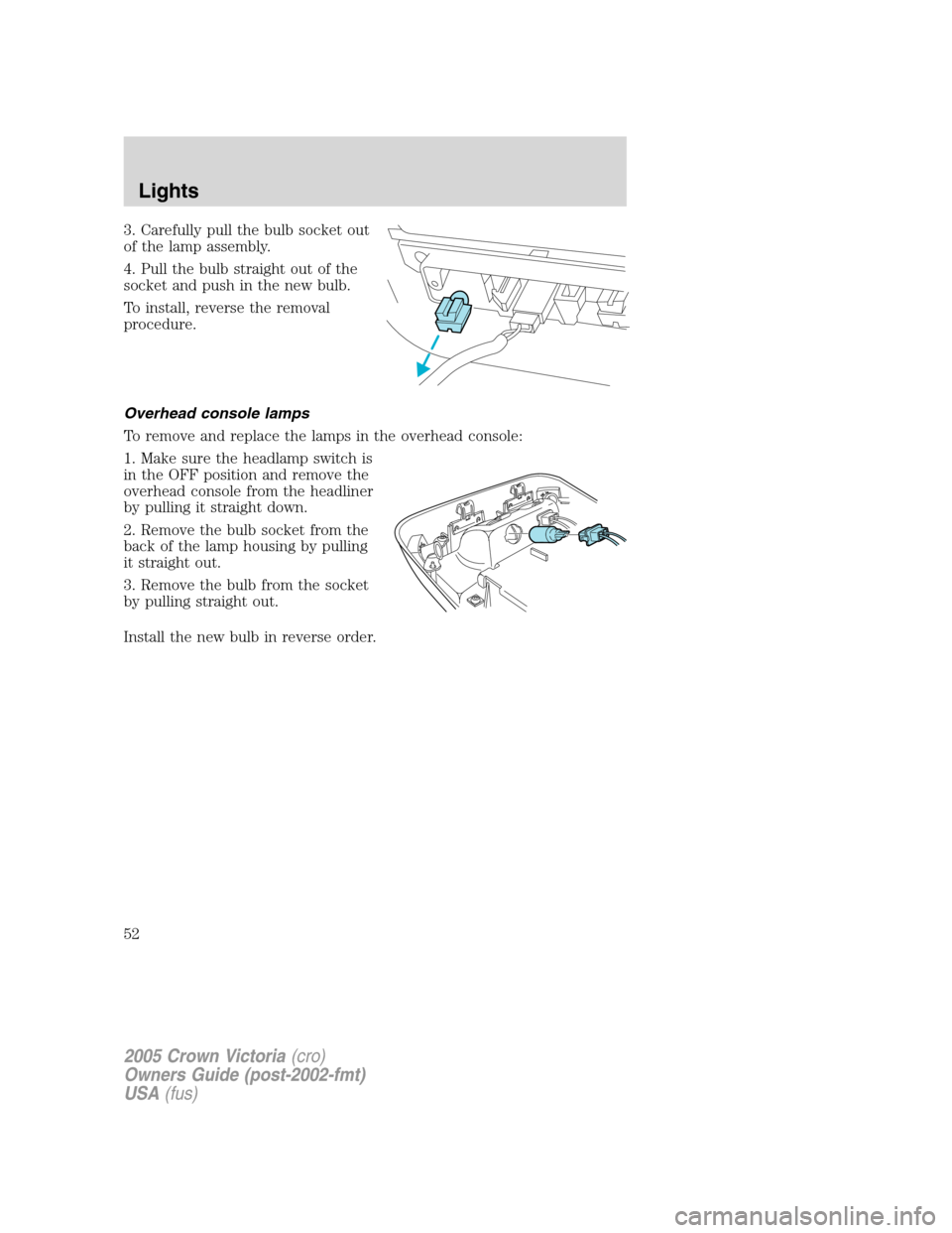 FORD CROWN VICTORIA 2005 2.G Owners Manual 3. Carefully pull the bulb socket out
of the lamp assembly.
4. Pull the bulb straight out of the
socket and push in the new bulb.
To install, reverse the removal
procedure.
Overhead console lamps
To r