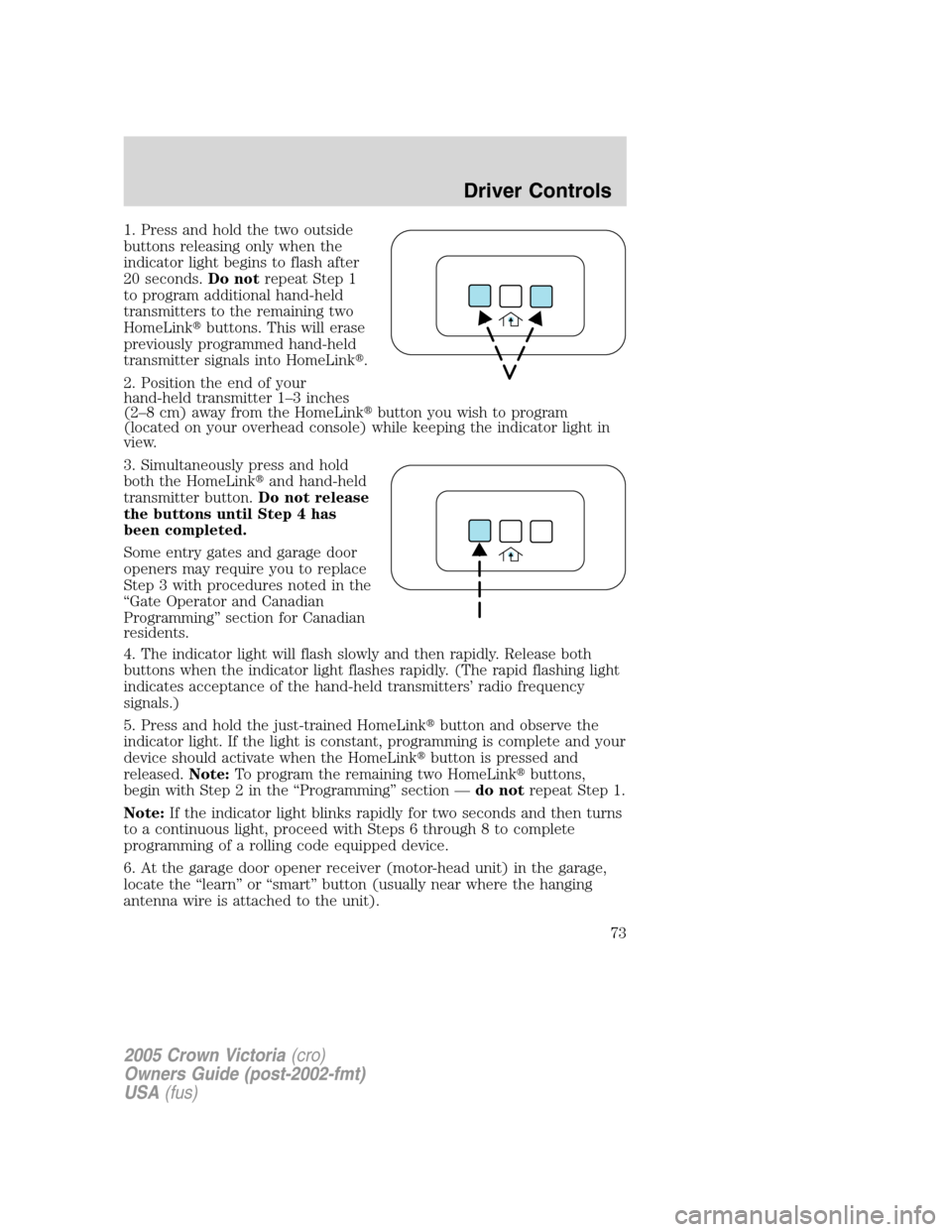 FORD CROWN VICTORIA 2005 2.G Owners Manual 1. Press and hold the two outside
buttons releasing only when the
indicator light begins to flash after
20 seconds.Do notrepeat Step 1
to program additional hand-held
transmitters to the remaining two FORD CROWN VICTORIA 2005 2.G Owners Manual 1. Press and hold the two outside
buttons releasing only when the
indicator light begins to flash after
20 seconds.Do notrepeat Step 1
to program additional hand-held
transmitters to the remaining two