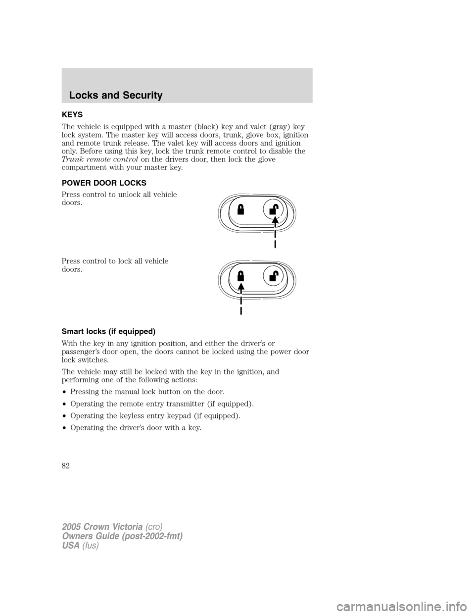 FORD CROWN VICTORIA 2005 2.G Owners Manual KEYS
The vehicle is equipped with a master (black) key and valet (gray) key
lock system. The master key will access doors, trunk, glove box, ignition
and remote trunk release. The valet key will acces FORD CROWN VICTORIA 2005 2.G Owners Manual KEYS
The vehicle is equipped with a master (black) key and valet (gray) key
lock system. The master key will access doors, trunk, glove box, ignition
and remote trunk release. The valet key will acces