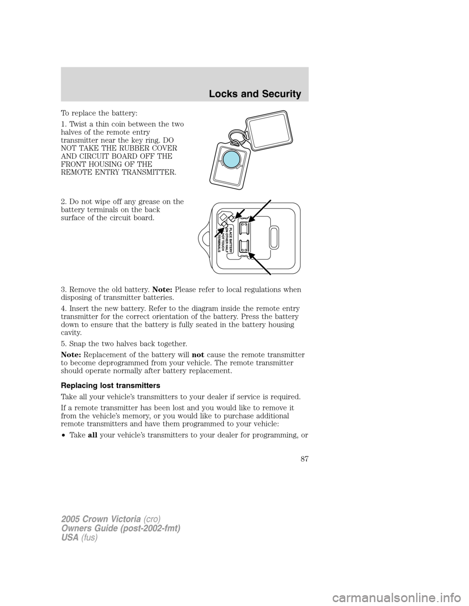 FORD CROWN VICTORIA 2005 2.G Owners Manual To replace the battery:
1. Twist a thin coin between the two
halves of the remote entry
transmitter near the key ring. DO
NOT TAKE THE RUBBER COVER
AND CIRCUIT BOARD OFF THE
FRONT HOUSING OF THE
REMOT FORD CROWN VICTORIA 2005 2.G Owners Manual To replace the battery:
1. Twist a thin coin between the two
halves of the remote entry
transmitter near the key ring. DO
NOT TAKE THE RUBBER COVER
AND CIRCUIT BOARD OFF THE
FRONT HOUSING OF THE
REMOT