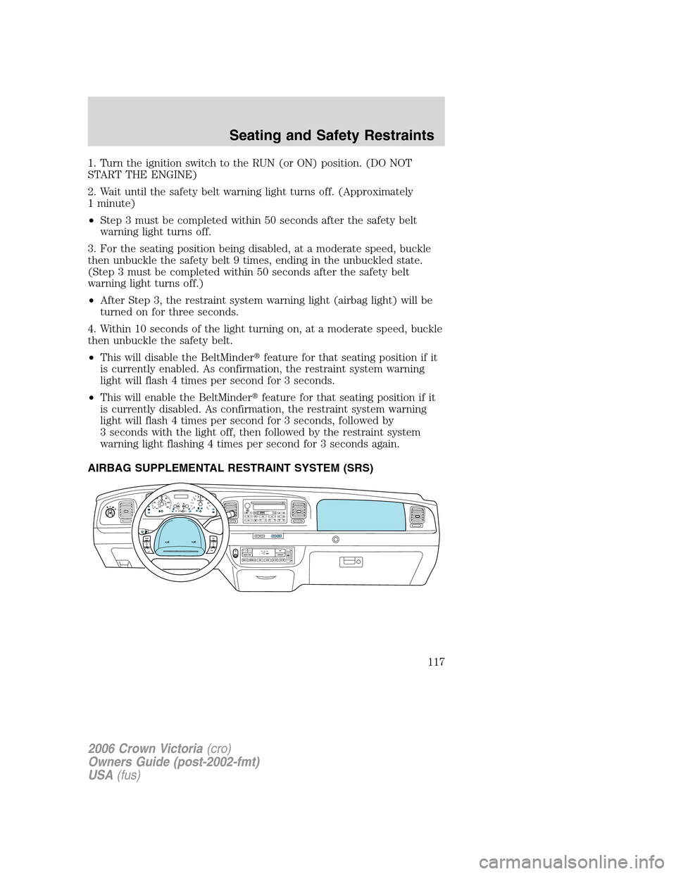 FORD CROWN VICTORIA 2006 2.G Owners Manual 1. Turn the ignition switch to the RUN (or ON) position. (DO NOT
START THE ENGINE)
2. Wait until the safety belt warning light turns off. (Approximately
1 minute)
•Step 3 must be completed within 50 FORD CROWN VICTORIA 2006 2.G Owners Manual 1. Turn the ignition switch to the RUN (or ON) position. (DO NOT
START THE ENGINE)
2. Wait until the safety belt warning light turns off. (Approximately
1 minute)
•Step 3 must be completed within 50