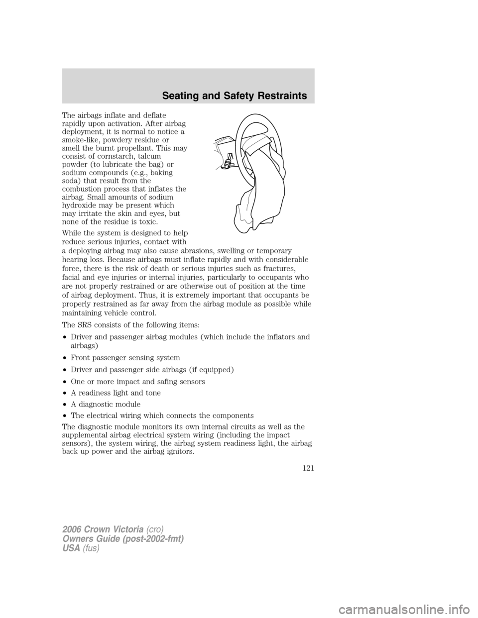 FORD CROWN VICTORIA 2006 2.G Owners Manual The airbags inflate and deflate
rapidly upon activation. After airbag
deployment, it is normal to notice a
smoke-like, powdery residue or
smell the burnt propellant. This may
consist of cornstarch, ta FORD CROWN VICTORIA 2006 2.G Owners Manual The airbags inflate and deflate
rapidly upon activation. After airbag
deployment, it is normal to notice a
smoke-like, powdery residue or
smell the burnt propellant. This may
consist of cornstarch, ta
