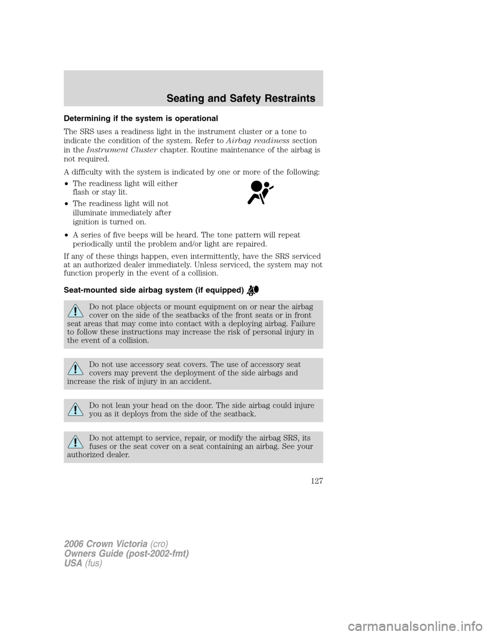 FORD CROWN VICTORIA 2006 2.G Owners Manual Determining if the system is operational
The SRS uses a readiness light in the instrument cluster or a tone to
indicate the condition of the system. Refer toAirbag readinesssection
in theInstrument Cl FORD CROWN VICTORIA 2006 2.G Owners Manual Determining if the system is operational
The SRS uses a readiness light in the instrument cluster or a tone to
indicate the condition of the system. Refer toAirbag readinesssection
in theInstrument Cl