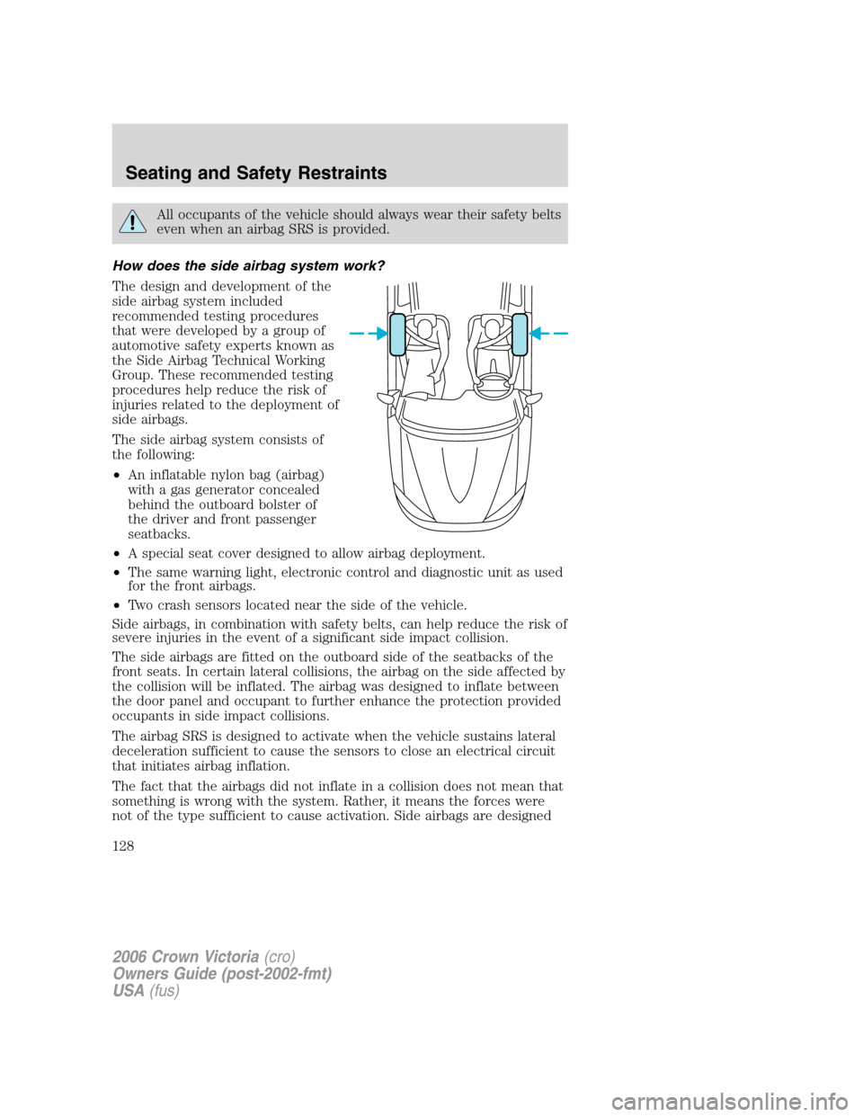 FORD CROWN VICTORIA 2006 2.G Owners Manual All occupants of the vehicle should always wear their safety belts
even when an airbag SRS is provided.
How does the side airbag system work?
The design and development of the
side airbag system inclu FORD CROWN VICTORIA 2006 2.G Owners Manual All occupants of the vehicle should always wear their safety belts
even when an airbag SRS is provided.
How does the side airbag system work?
The design and development of the
side airbag system inclu