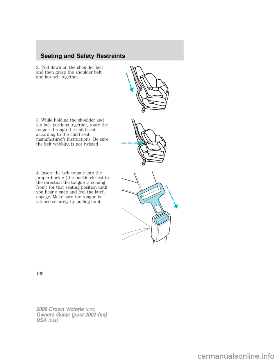 FORD CROWN VICTORIA 2006 2.G Owners Manual 2. Pull down on the shoulder belt
and then grasp the shoulder belt
and lap belt together.
3. While holding the shoulder and
lap belt portions together, route the
tongue through the child seat
accordin