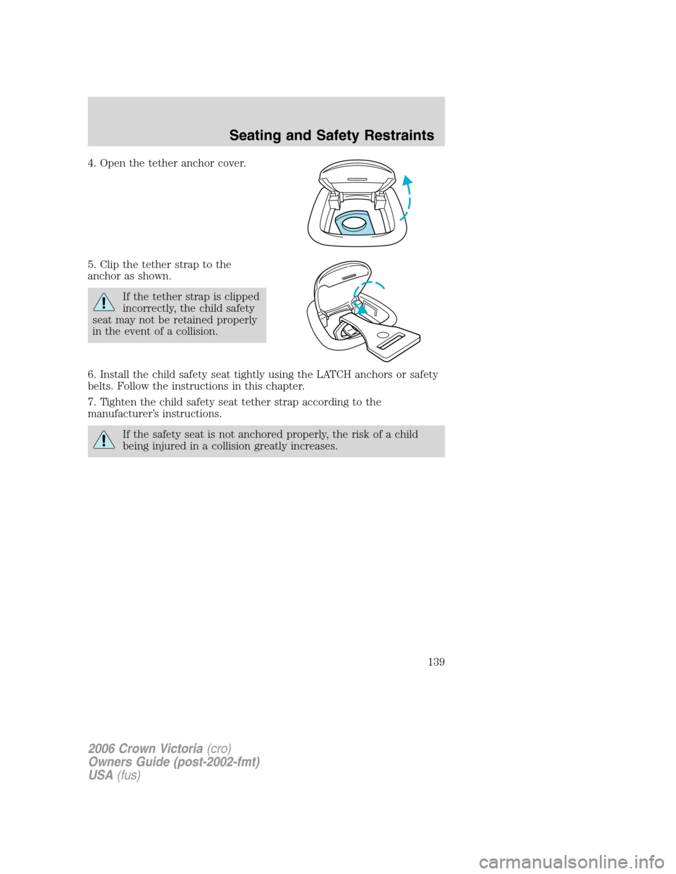 FORD CROWN VICTORIA 2006 2.G Owners Manual 4. Open the tether anchor cover.
5. Clip the tether strap to the
anchor as shown.
If the tether strap is clipped
incorrectly, the child safety
seat may not be retained properly
in the event of a colli