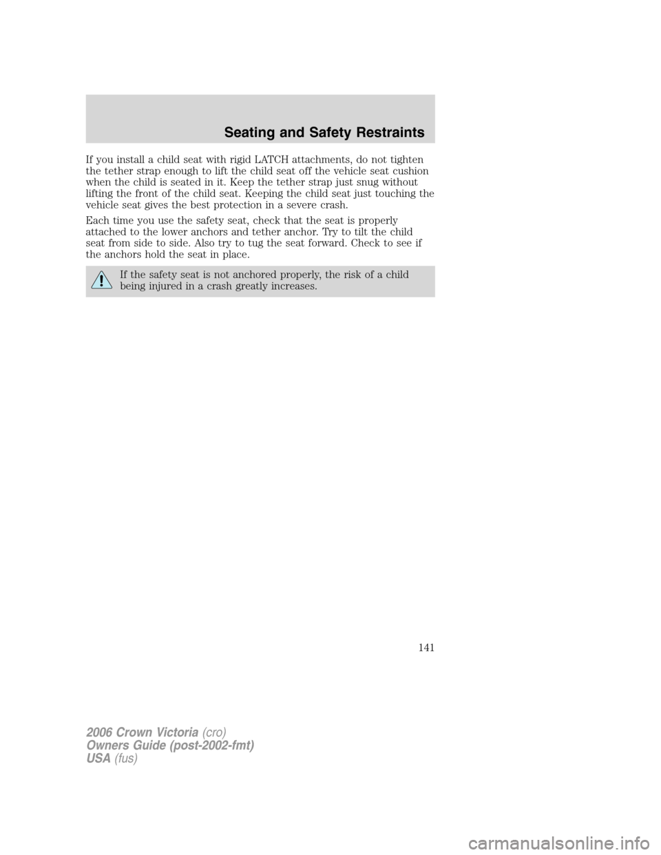 FORD CROWN VICTORIA 2006 2.G Owners Manual If you install a child seat with rigid LATCH attachments, do not tighten
the tether strap enough to lift the child seat off the vehicle seat cushion
when the child is seated in it. Keep the tether str
