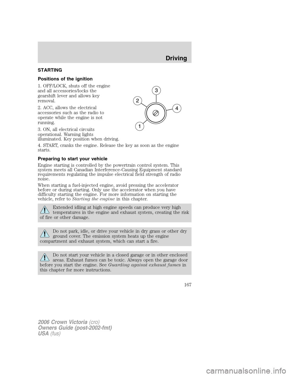 FORD CROWN VICTORIA 2006 2.G Owners Manual STARTING
Positions of the ignition
1. OFF/LOCK, shuts off the engine
and all accessories/locks the
gearshift lever and allows key
removal.
2. ACC, allows the electrical
accessories such as the radio t FORD CROWN VICTORIA 2006 2.G Owners Manual STARTING
Positions of the ignition
1. OFF/LOCK, shuts off the engine
and all accessories/locks the
gearshift lever and allows key
removal.
2. ACC, allows the electrical
accessories such as the radio t