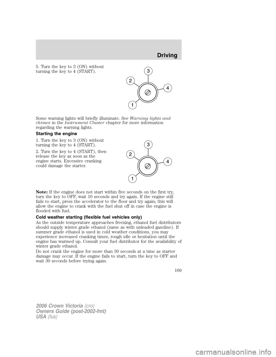FORD CROWN VICTORIA 2006 2.G Owners Manual 5. Turn the key to 3 (ON) without
turning the key to 4 (START).
Some warning lights will briefly illuminate. SeeWarning lights and
chimesin theInstrument Clusterchapter for more information
regarding FORD CROWN VICTORIA 2006 2.G Owners Manual 5. Turn the key to 3 (ON) without
turning the key to 4 (START).
Some warning lights will briefly illuminate. SeeWarning lights and
chimesin theInstrument Clusterchapter for more information
regarding