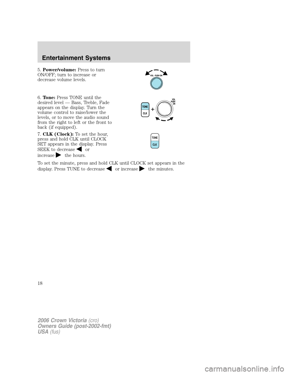 FORD CROWN VICTORIA 2006 2.G Owners Manual 5.Power/volume:Press to turn
ON/OFF; turn to increase or
decrease volume levels.
6.Tone:Press TONE until the
desired level — Bass, Treble, Fade
appears on the display. Turn the
volume control to rai