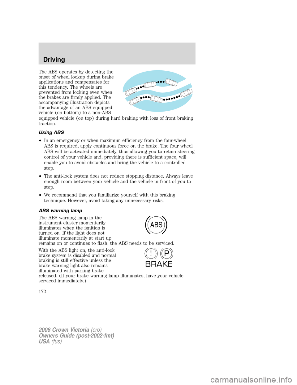 FORD CROWN VICTORIA 2006 2.G Owners Manual The ABS operates by detecting the
onset of wheel lockup during brake
applications and compensates for
this tendency. The wheels are
prevented from locking even when
the brakes are firmly applied. The
FORD CROWN VICTORIA 2006 2.G Owners Manual The ABS operates by detecting the
onset of wheel lockup during brake
applications and compensates for
this tendency. The wheels are
prevented from locking even when
the brakes are firmly applied. The
