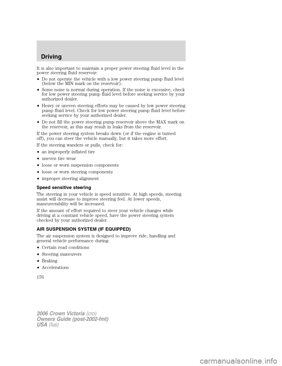 FORD CROWN VICTORIA 2006 2.G Owners Manual It is also important to maintain a proper power steering fluid level in the
power steering fluid reservoir:
•Do not operate the vehicle with a low power steering pump fluid level
(below the MIN mark FORD CROWN VICTORIA 2006 2.G Owners Manual It is also important to maintain a proper power steering fluid level in the
power steering fluid reservoir:
•Do not operate the vehicle with a low power steering pump fluid level
(below the MIN mark