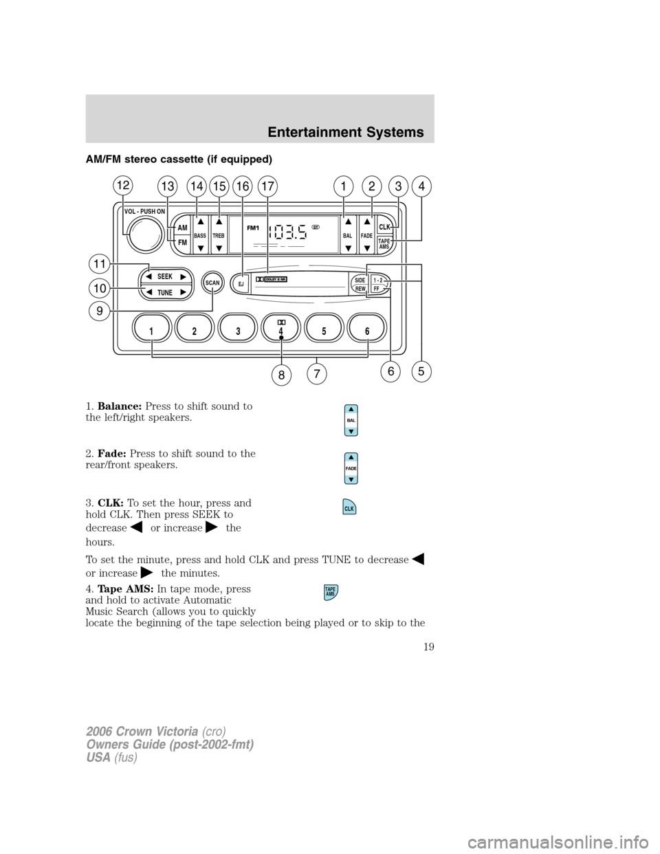 FORD CROWN VICTORIA 2006 2.G Owners Manual AM/FM stereo cassette (if equipped)
1.Balance:Press to shift sound to
the left/right speakers.
2.Fade:Press to shift sound to the
rear/front speakers.
3.CLK:To set the hour, press and
hold CLK. Then p