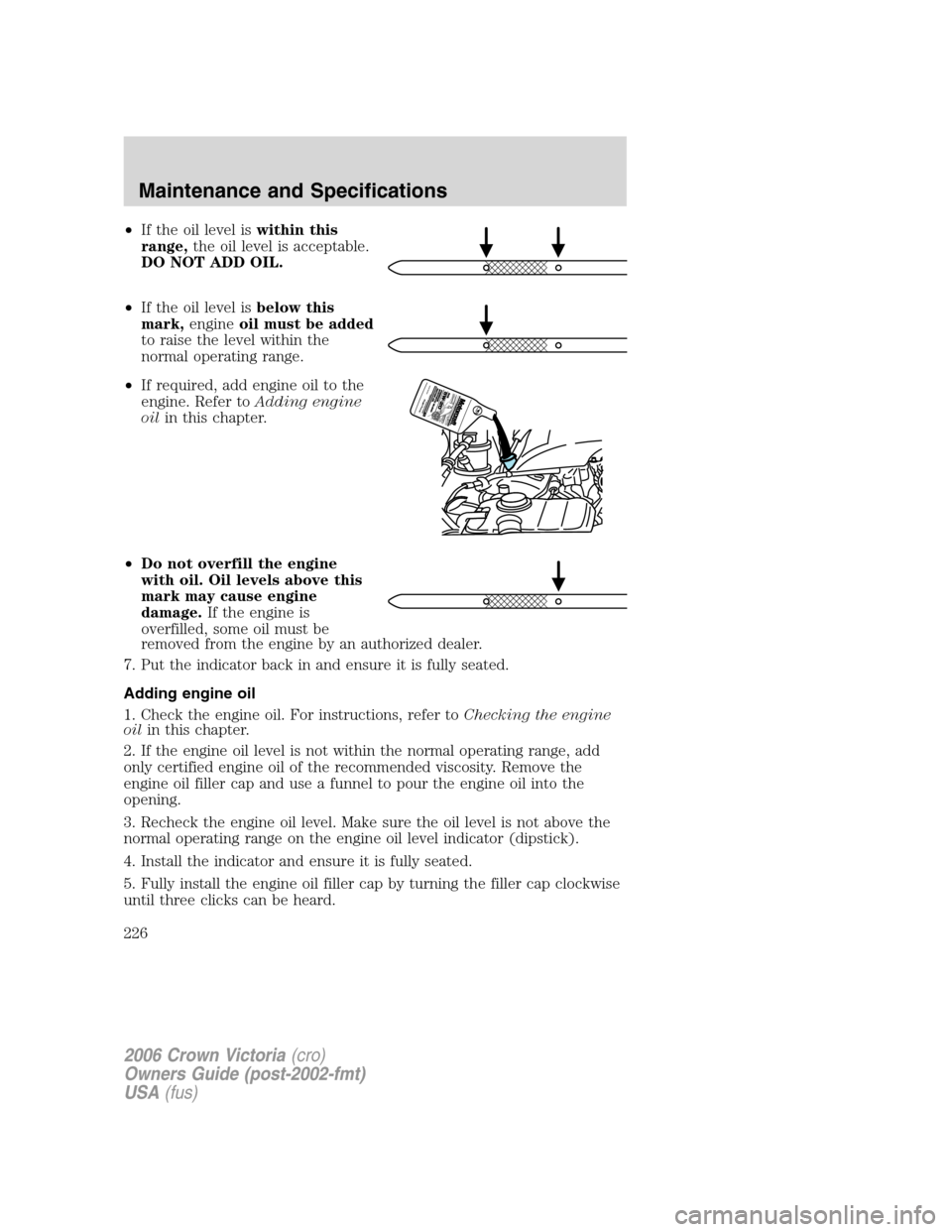FORD CROWN VICTORIA 2006 2.G Owners Manual •If the oil level iswithin this
range,the oil level is acceptable.
DO NOT ADD OIL.
•If the oil level isbelow this
mark,engineoil must be added
to raise the level within the
normal operating range. FORD CROWN VICTORIA 2006 2.G Owners Manual •If the oil level iswithin this
range,the oil level is acceptable.
DO NOT ADD OIL.
•If the oil level isbelow this
mark,engineoil must be added
to raise the level within the
normal operating range.