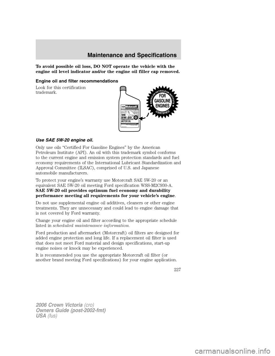 FORD CROWN VICTORIA 2006 2.G Owners Manual To avoid possible oil loss, DO NOT operate the vehicle with the
engine oil level indicator and/or the engine oil filler cap removed.
Engine oil and filter recommendations
Look for this certification
t FORD CROWN VICTORIA 2006 2.G Owners Manual To avoid possible oil loss, DO NOT operate the vehicle with the
engine oil level indicator and/or the engine oil filler cap removed.
Engine oil and filter recommendations
Look for this certification
t