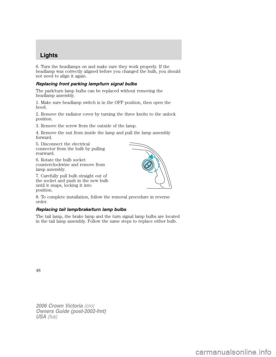 FORD CROWN VICTORIA 2006 2.G Owners Manual 6. Turn the headlamps on and make sure they work properly. If the
headlamp was correctly aligned before you changed the bulb, you should
not need to align it again.
Replacing front parking lamp/turn s FORD CROWN VICTORIA 2006 2.G Owners Manual 6. Turn the headlamps on and make sure they work properly. If the
headlamp was correctly aligned before you changed the bulb, you should
not need to align it again.
Replacing front parking lamp/turn s