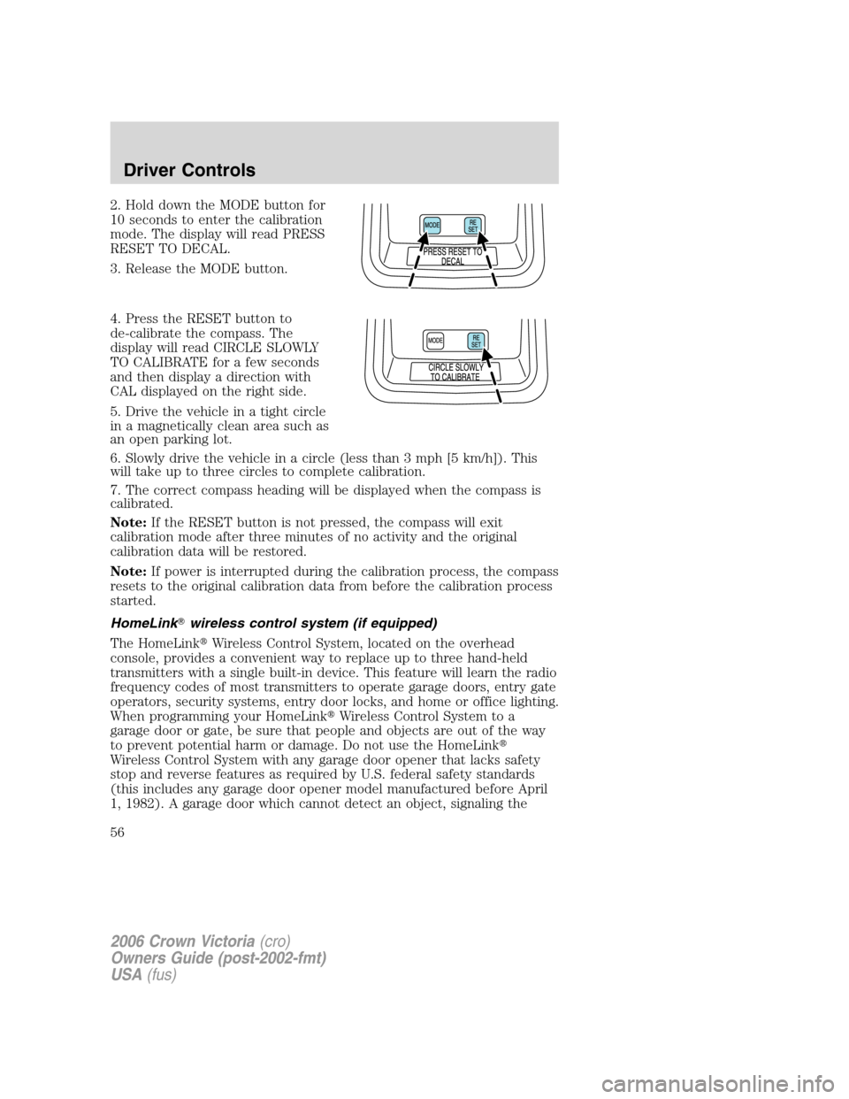 FORD CROWN VICTORIA 2006 2.G Owners Manual 2. Hold down the MODE button for
10 seconds to enter the calibration
mode. The display will read PRESS
RESET TO DECAL.
3. Release the MODE button.
4. Press the RESET button to
de-calibrate the compass FORD CROWN VICTORIA 2006 2.G Owners Manual 2. Hold down the MODE button for
10 seconds to enter the calibration
mode. The display will read PRESS
RESET TO DECAL.
3. Release the MODE button.
4. Press the RESET button to
de-calibrate the compass