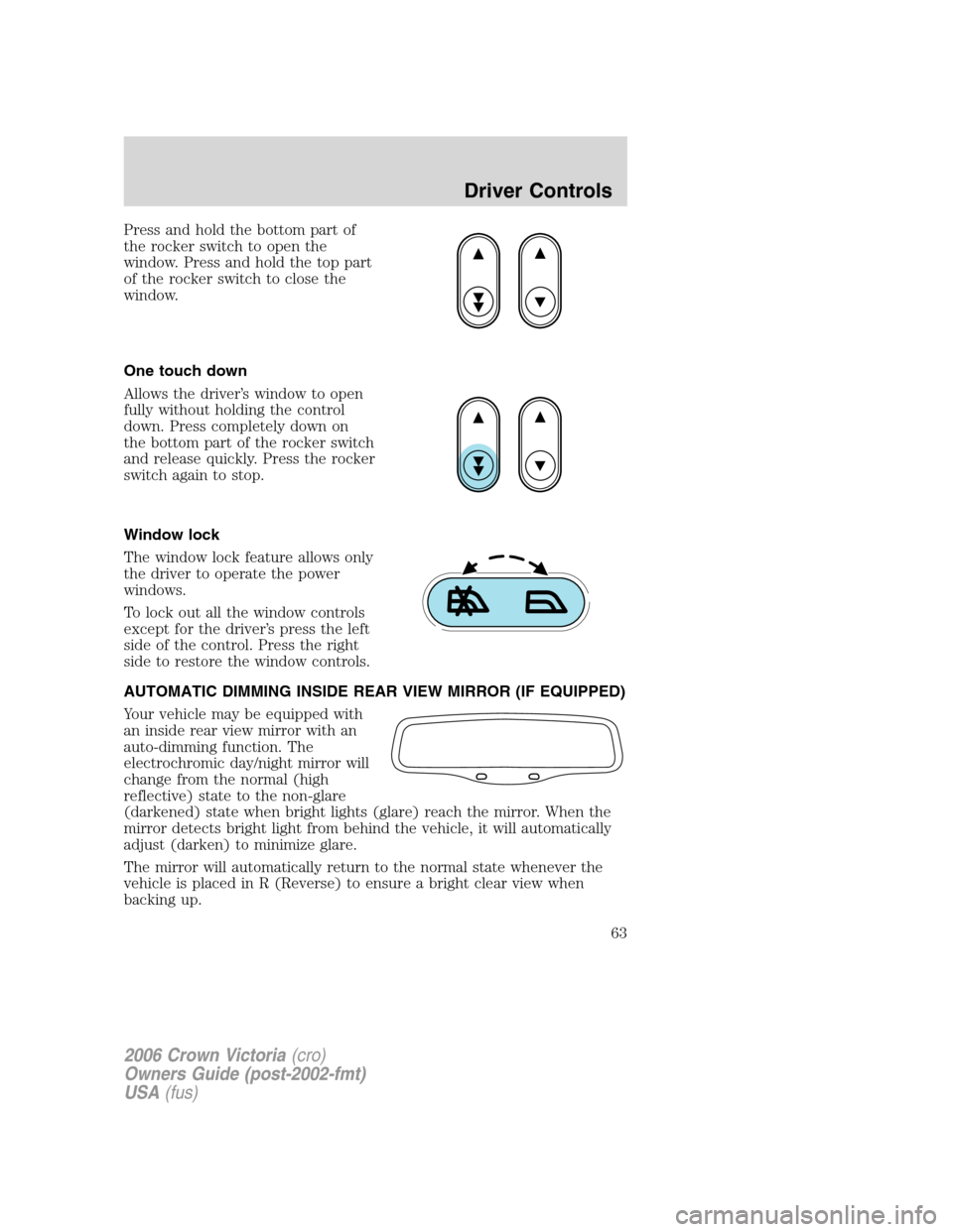 FORD CROWN VICTORIA 2006 2.G Owners Manual Press and hold the bottom part of
the rocker switch to open the
window. Press and hold the top part
of the rocker switch to close the
window.
One touch down
Allows the driver’s window to open
fully FORD CROWN VICTORIA 2006 2.G Owners Manual Press and hold the bottom part of
the rocker switch to open the
window. Press and hold the top part
of the rocker switch to close the
window.
One touch down
Allows the driver’s window to open
fully